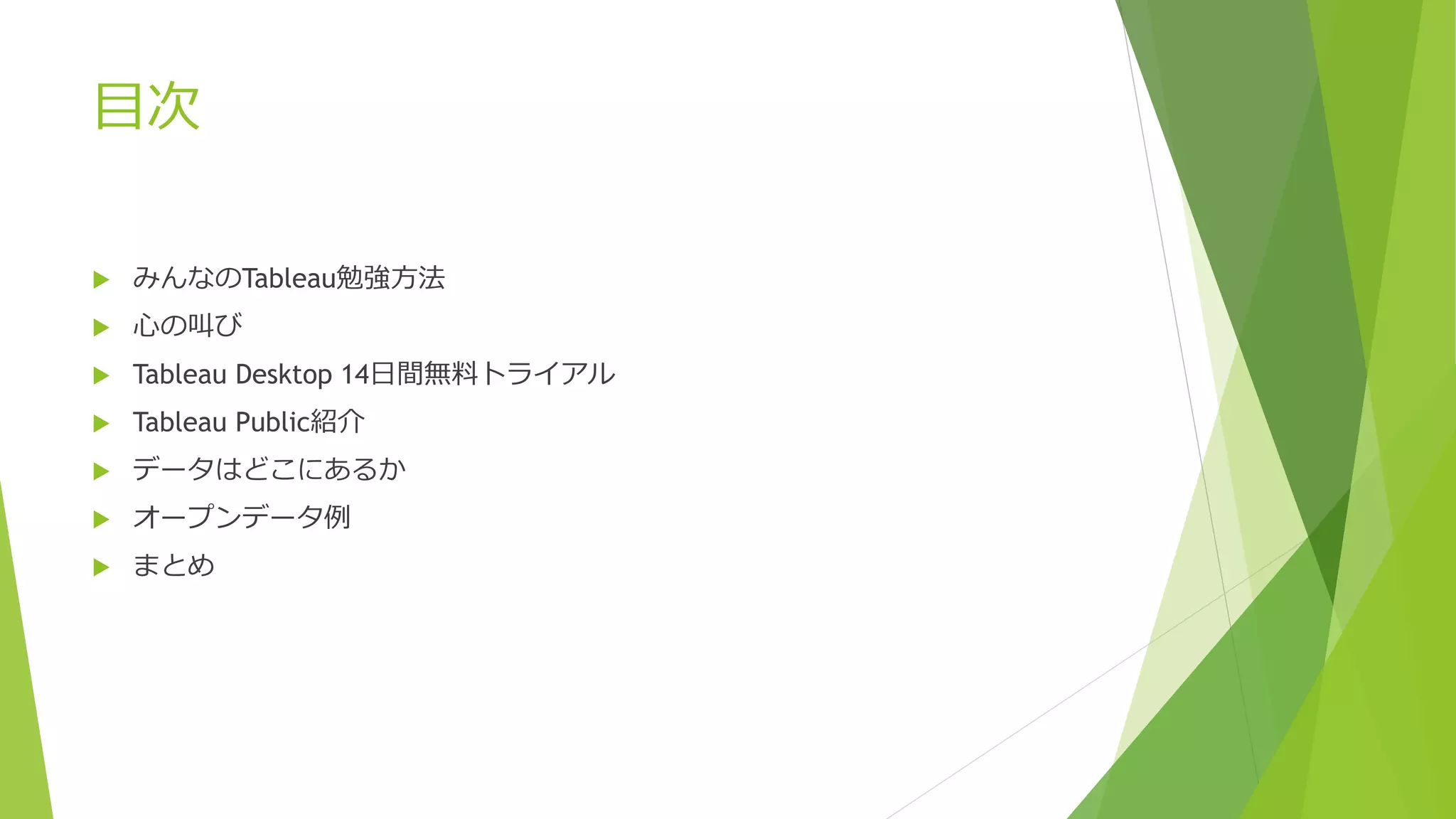 目次
 みんなのTableau勉強方法
 心の叫び
 Tableau Desktop 14日間無料トライアル
 Tableau Public紹介
 データはどこにあるか
 オープンデータ例
 まとめ
 