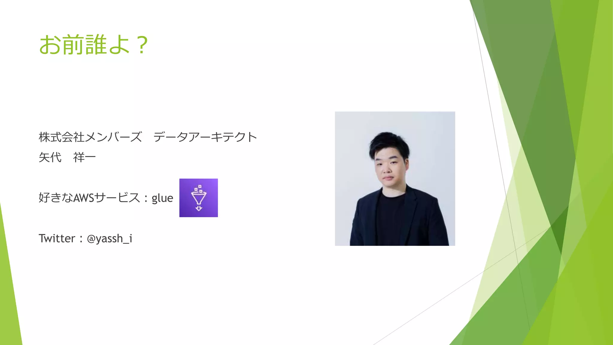 お前誰よ？
株式会社メンバーズ データアーキテクト
矢代 祥一
好きなAWSサービス：glue
Twitter：@yassh_i
 
