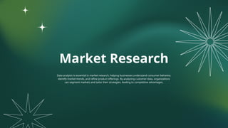 Market Research
Data analysis is essential in market research, helping businesses understand consumer behavior,
identify market trends, and refine product offerings. By analyzing customer data, organizations
can segment markets and tailor their strategies, leading to competitive advantages.
 