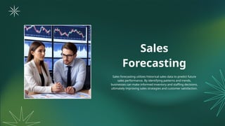 Sales
Forecasting
Sales forecasting utilizes historical sales data to predict future
sales performance. By identifying patterns and trends,
businesses can make informed inventory and staffing decisions,
ultimately improving sales strategies and customer satisfaction.
 