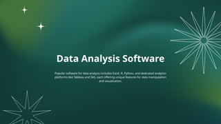 Data Analysis Software
Popular software for data analysis includes Excel, R, Python, and dedicated analytics
platforms like Tableau and SAS, each offering unique features for data manipulation
and visualization.
 