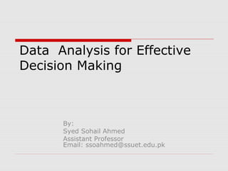 Data Analysis for Effective
Decision Making
By:
Syed Sohail Ahmed
Assistant Professor
Email: ssoahmed@ssuet.edu.pk
 