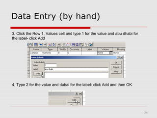 24
4. Type 2 for the value and dubai for the label- click Add and then OK
3. Click the Row 1, Values cell and type 1 for the value and abu dhabi for
the label- click Add
Data Entry (by hand)
 