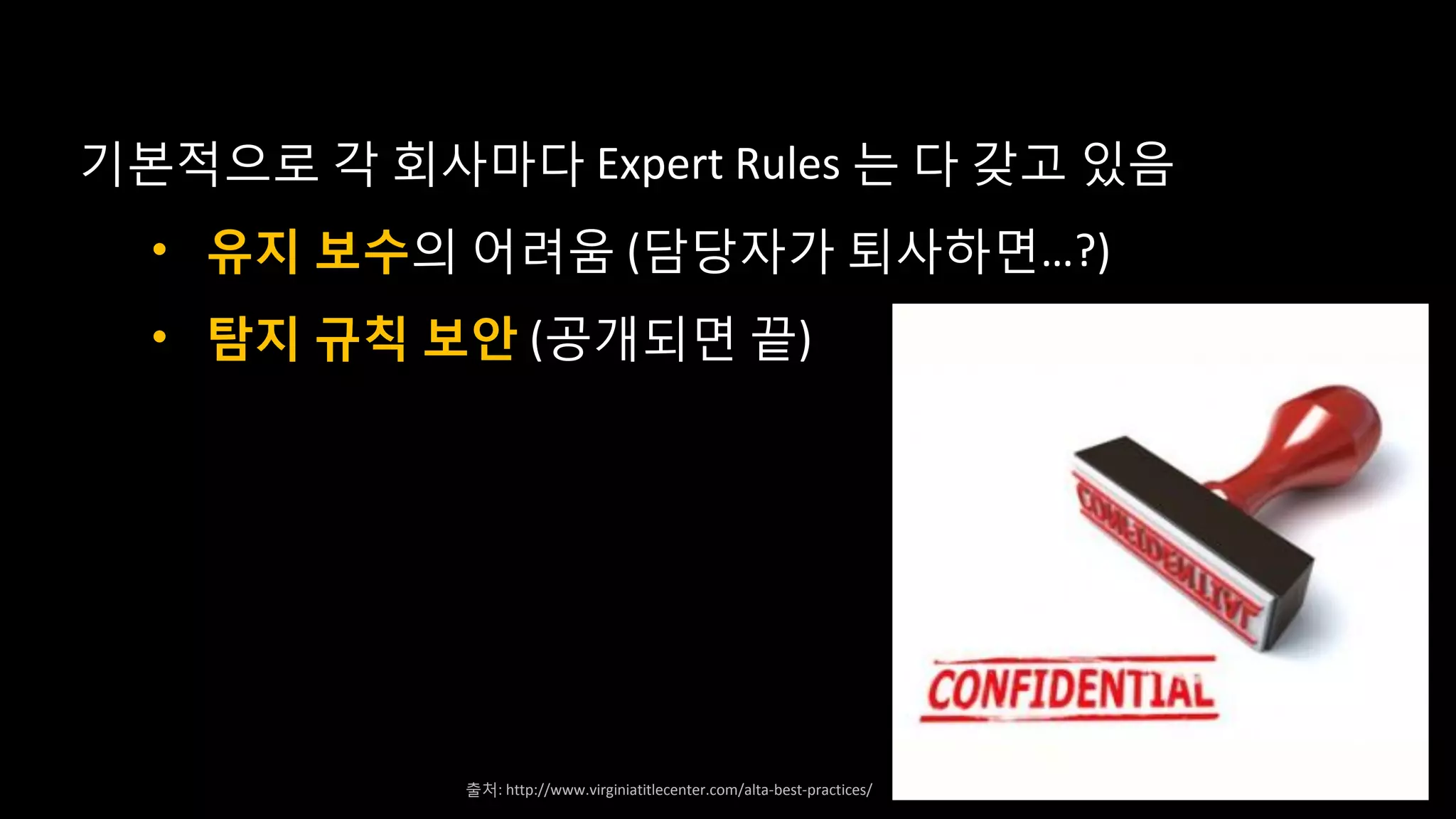 기본적으로 각 회사마다 Expert Rules 는 다 갖고 있음
• 유지 보수의 어려움 (담당자가 퇴사하면…?)
• 탐지 규칙 보안 (공개되면 끝)
출처: http://www.virginiatitlecenter.com/alta-best-practices/
 
