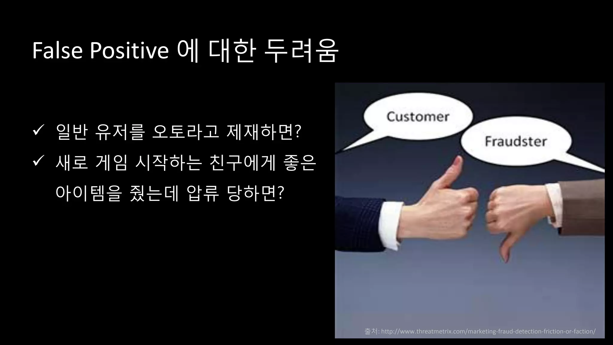 False Positive 에 대한 두려움
 일반 유저를 오토라고 제재하면?
 새로 게임 시작하는 친구에게 좋은
아이템을 줬는데 압류 당하면?
출처: http://www.threatmetrix.com/marketing-fraud-detection-friction-or-faction/
 