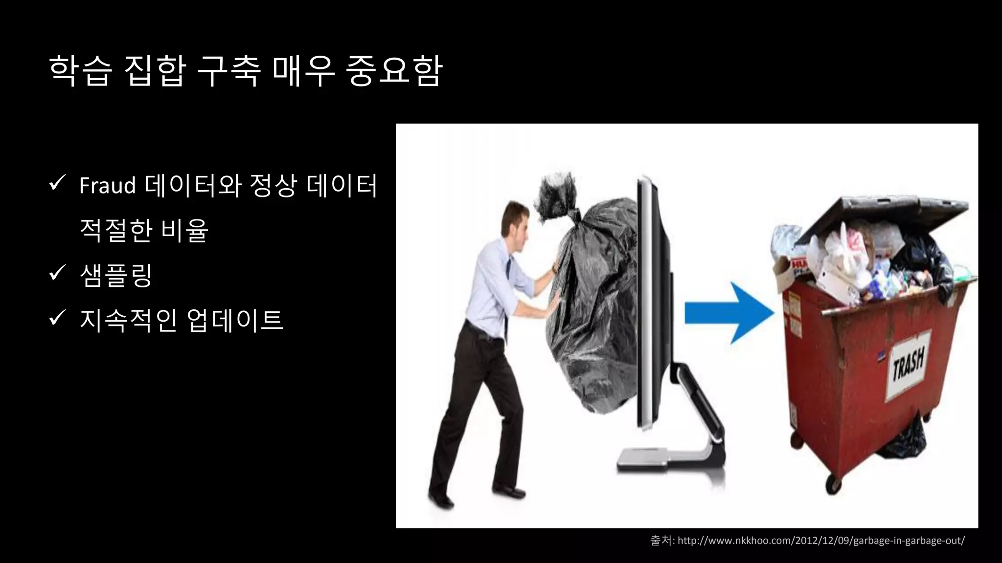학습 집합 구축 매우 중요함
 Fraud 데이터와 정상 데이터
적절한 비율
 샘플링
 지속적인 업데이트
출처: http://www.nkkhoo.com/2012/12/09/garbage-in-garbage-out/
 