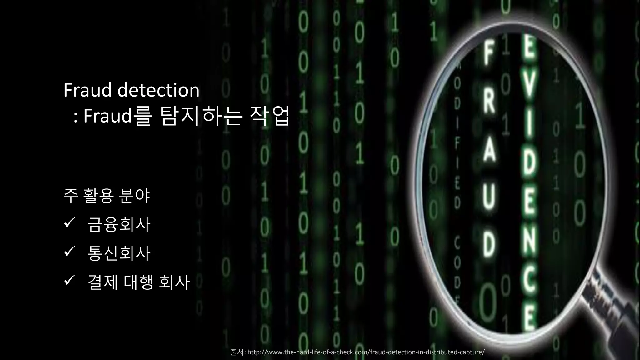 Fraud detection
: Fraud를 탐지하는 작업
주 활용 분야
 금융회사
 통신회사
 결제 대행 회사
출처: http://www.the-hard-life-of-a-check.com/fraud-detection-in-distributed-capture/
 