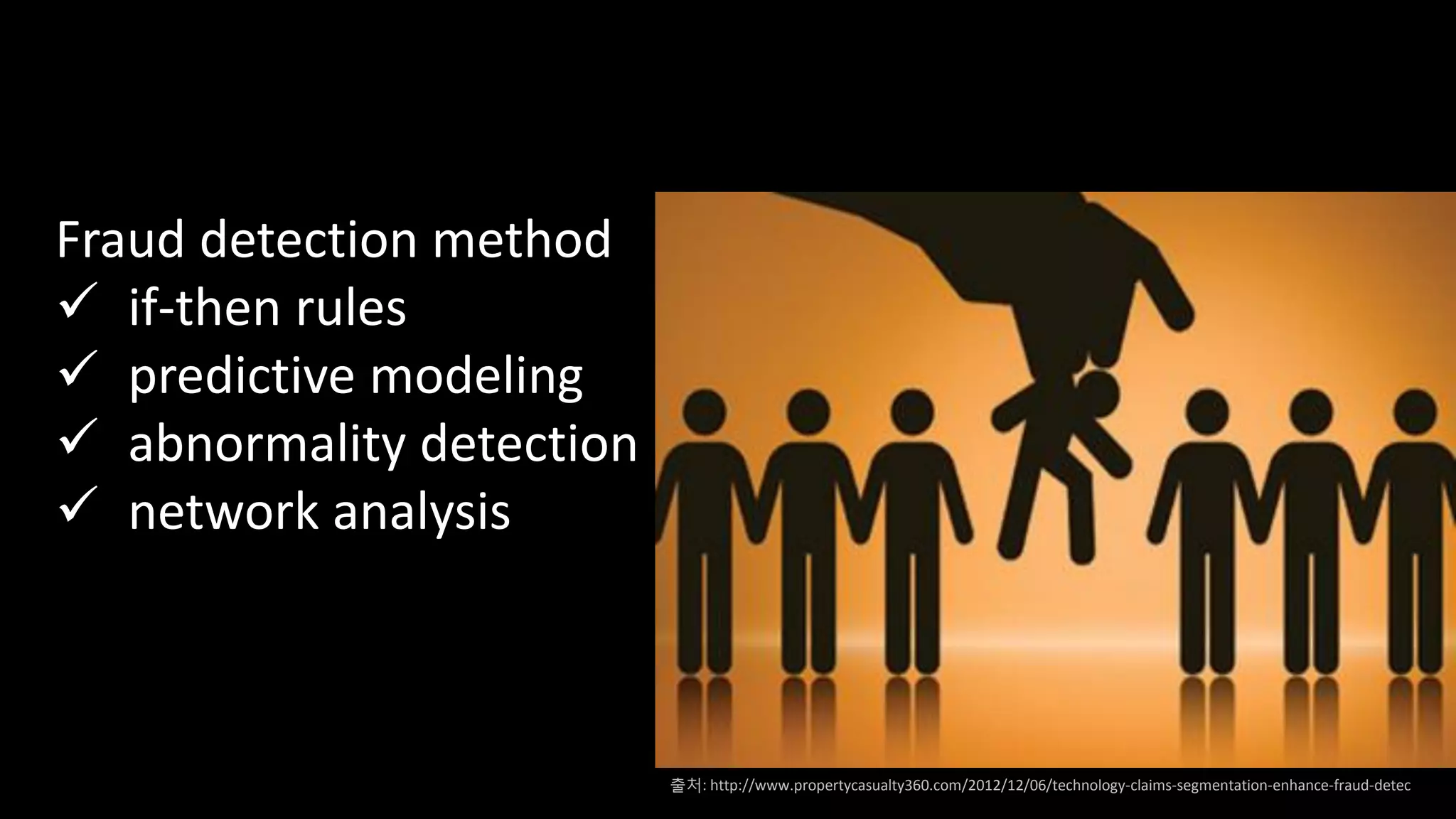 Fraud detection method
 if-then rules
 predictive modeling
 abnormality detection
 network analysis
출처: http://www.propertycasualty360.com/2012/12/06/technology-claims-segmentation-enhance-fraud-detec
 