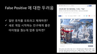 False Positive 에 대한 두려움
 일반 유저를 오토라고 제재하면?
 새로 게임 시작하는 친구에게 좋은
아이템을 줬는데 압류 당하면?
 