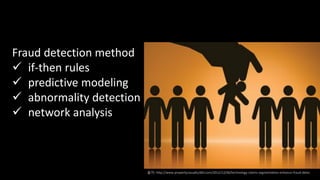 Fraud detection method
 if-then rules
 predictive modeling
 abnormality detection
 network analysis
출처: http://www.propertycasualty360.com/2012/12/06/technology-claims-segmentation-enhance-fraud-detec
 