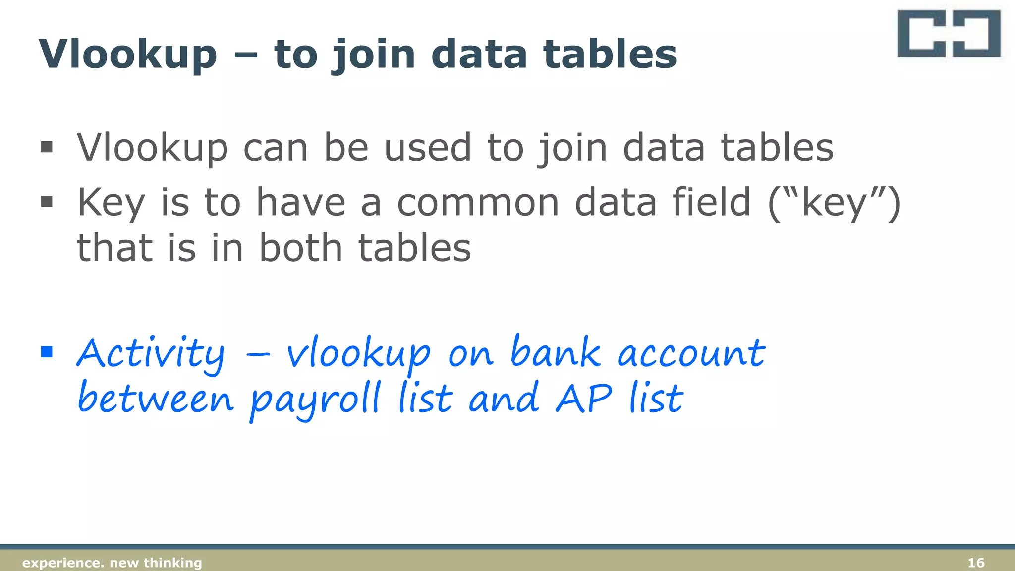 16experience. new thinking
Vlookup – to join data tables
 Vlookup can be used to join data tables
 Key is to have a common data field (“key”)
that is in both tables
 Activity – vlookup on bank account
between payroll list and AP list
 
