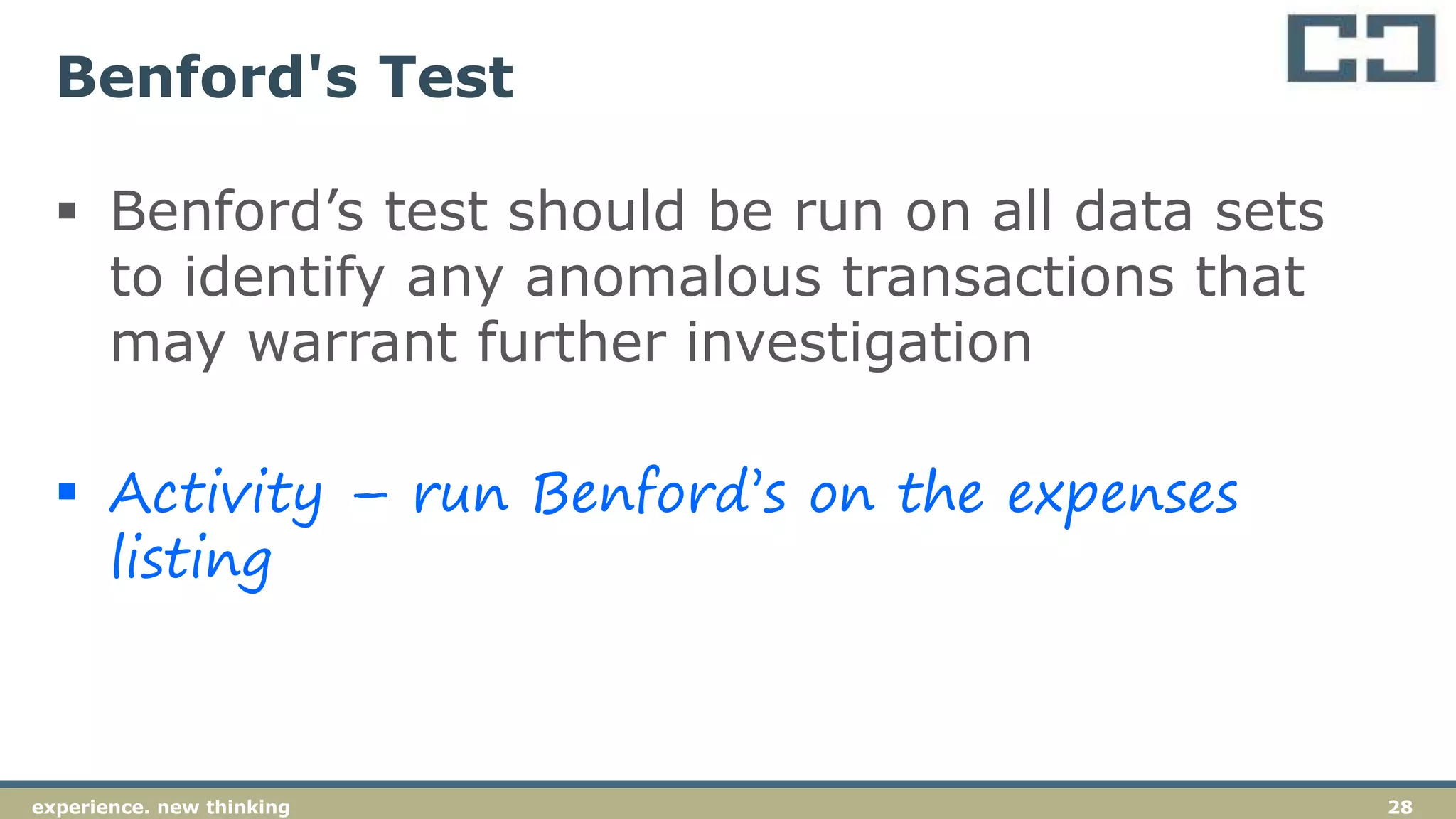 28experience. new thinking
Benford's Test
 Benford’s test should be run on all data sets
to identify any anomalous transactions that
may warrant further investigation
 Activity – run Benford’s on the expenses
listing
 