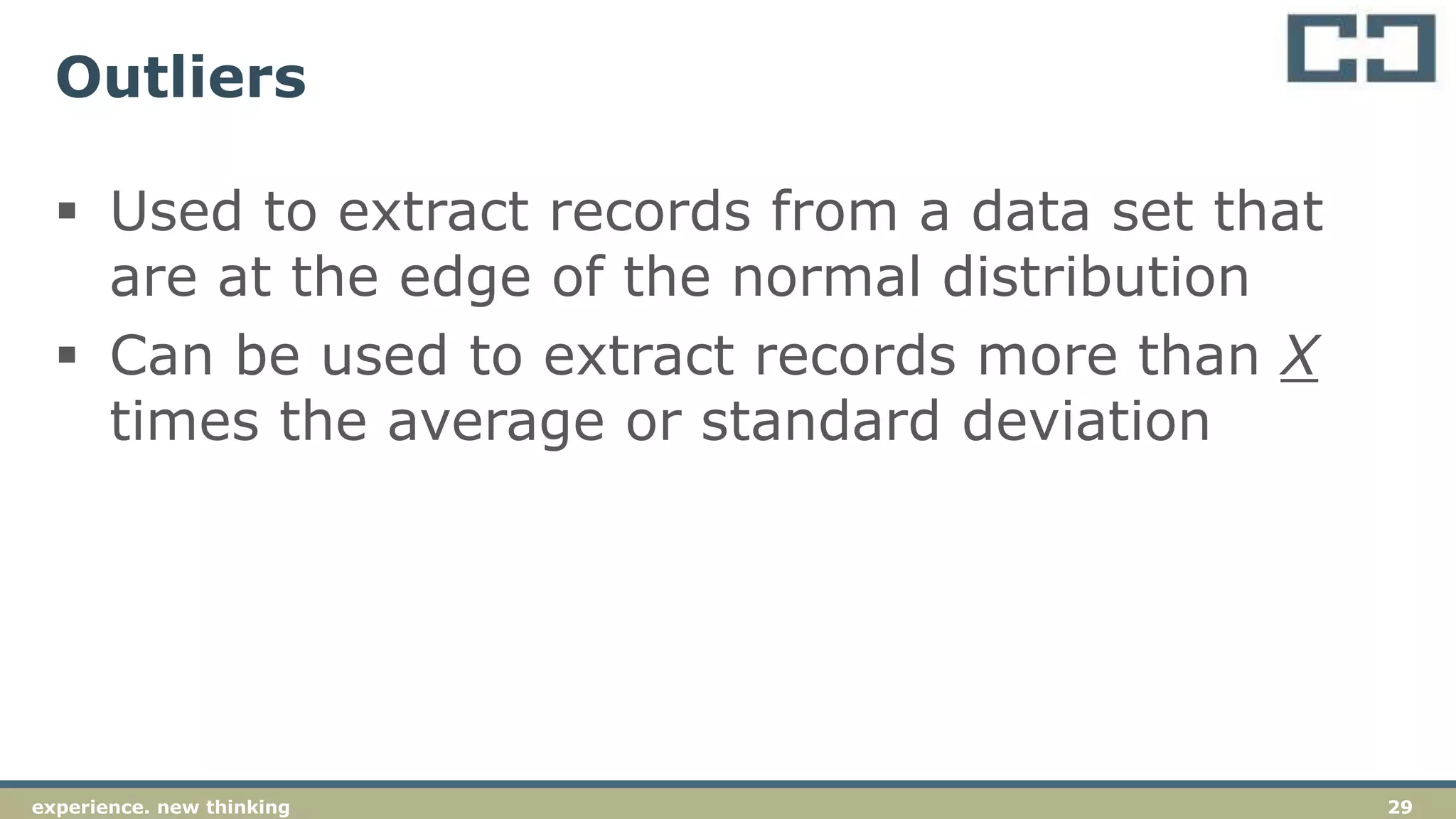 29experience. new thinking
Outliers
 Used to extract records from a data set that
are at the edge of the normal distribution
 Can be used to extract records more than X
times the average or standard deviation
 