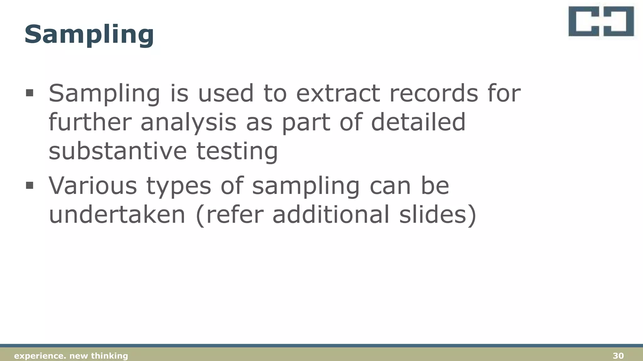 30experience. new thinking
Sampling
 Sampling is used to extract records for
further analysis as part of detailed
substantive testing
 Various types of sampling can be
undertaken (refer additional slides)
 