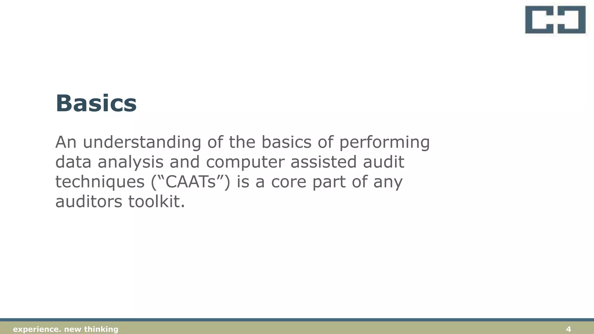 4experience. new thinkingexperience. new thinking 4
An understanding of the basics of performing
data analysis and computer assisted audit
techniques (“CAATs”) is a core part of any
auditors toolkit.
Basics
 