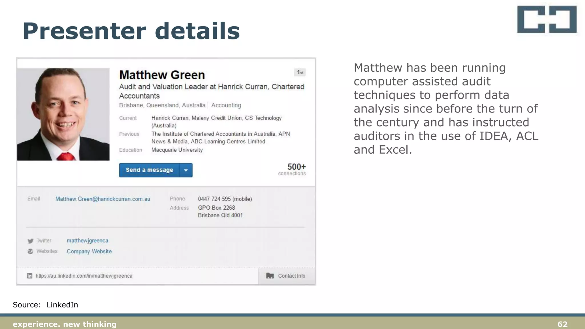 62experience. new thinking
Presenter details
Source: LinkedIn
Matthew has been running
computer assisted audit
techniques to perform data
analysis since before the turn of
the century and has instructed
auditors in the use of IDEA, ACL
and Excel.
 