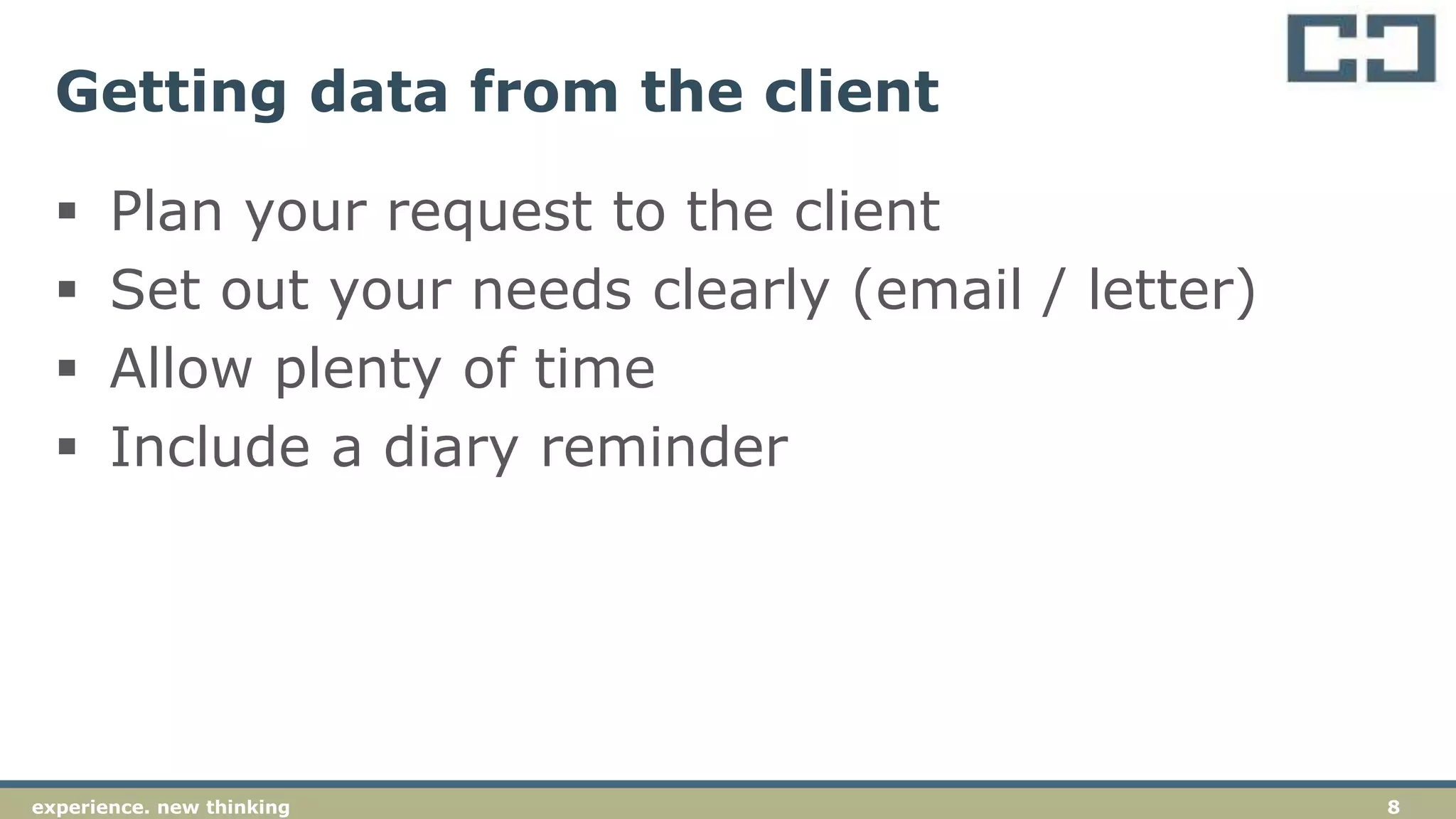 8experience. new thinking
Getting data from the client
 Plan your request to the client
 Set out your needs clearly (email / letter)
 Allow plenty of time
 Include a diary reminder
 