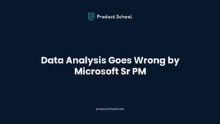 Data Analysis Goes Wrong by
Microsoft Sr PM
productschool.com
 