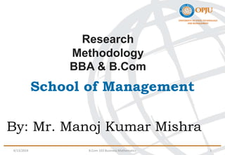 School of Management
By: Mr. Manoj Kumar Mishra
4/13/2024 B.Com 103 Business Mathematics 1
UNIVERSITY OF STEEL TECHNOLOGY
AND MANAGEMENT
Research
Methodology
BBA & B.Com
 