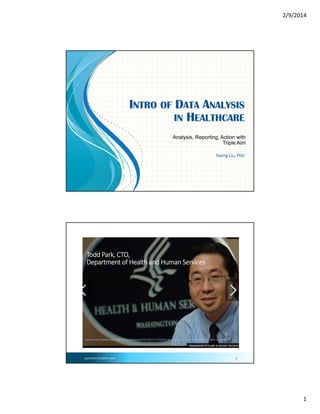 2/9/2014

INTRO OF DATA ANALYSIS
IN HEALTHCARE
Analysis, Reporting, Action with
Triple Aim
Yaxing Liu, PhD

SQLROCKET.BLOGSPOT.COM

1

Todd Park, CTO, 
Department of Health and Human Services

Source: http://www.forbes.com/sites/nicoleperlroth/2011/11/02/tim‐oreilly‐the‐worlds‐7‐most‐powerful‐data‐scientists/

SQLROCKET.BLOGSPOT.COM

2

1

 