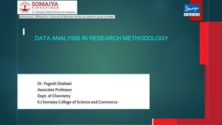 Autonomous- Affiliated to University of Mumbai and Re accredited A grade by NAAC
DATA ANALYSIS IN RESEARCH METHODOLOGY
Dr. Yogesh Ghalsasi
Associate Professor
Dept. of Chemistry
K J Somaiya College of Science and Commerce
 