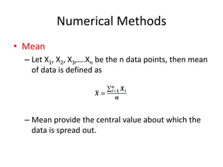 Numerical Methods
• Mean
– Let X1, X2, X3,….Xn be the n data points, then mean
of data is defined as
– Mean provide the ce...