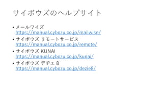 サイボウズのヘルプサイト
• メールワイズ
https://manual.cybozu.co.jp/mailwise/
• サイボウズ リモートサービス
https://manual.cybozu.co.jp/remote/
• サイボウズ K...