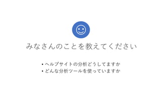 みなさんのことを教えてください
• ヘルプサイトの分析どうしてますか
• どんな分析ツールを使っていますか
 