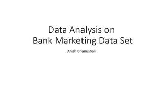Data Analysis on
Bank Marketing Data Set
Anish Bhanushali
 