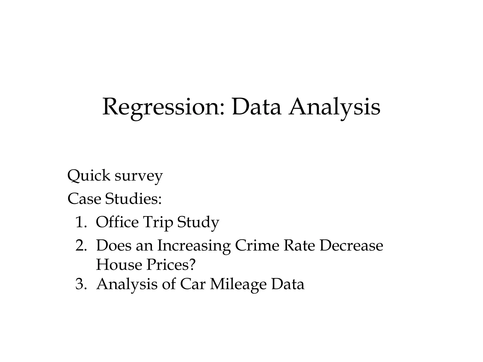 Regression: Data Analysis Quick survey Case Studies: 1.  Office Trip Study 2.  Does an Increasing Crime Rate Decrease House Prices? 3.  Analysis of Car Mileage Data  