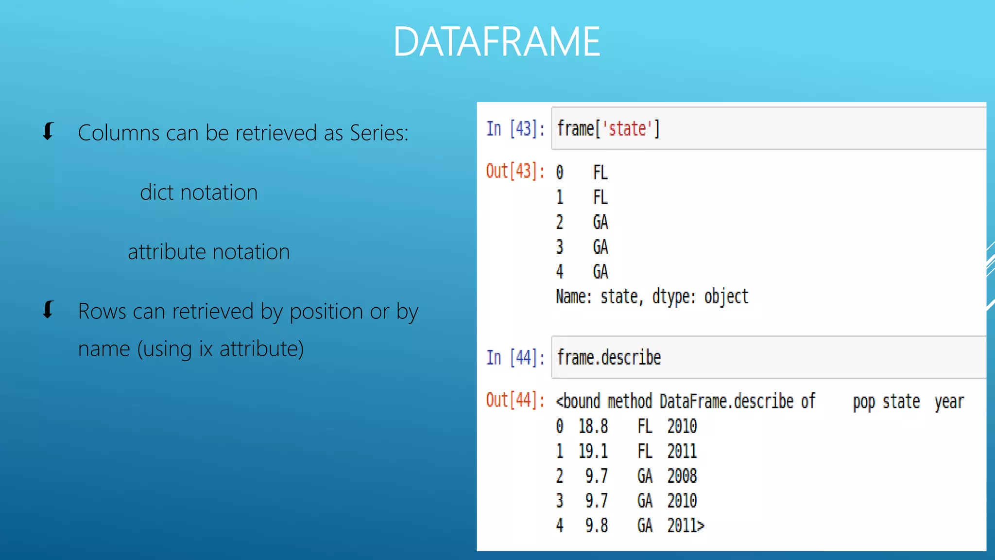 DATAFRAME
 Columns can be retrieved as Series:
dict notation
attribute notation
 Rows can retrieved by position or by
name (using ix attribute)
 