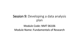 Session 9: Developing a data analysis
plan
Module Code: NMT 06106
Module Name: Fundamentals of Research
 