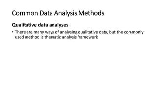 Common Data Analysis Methods
Qualitative data analyses
• There are many ways of analysing qualitative data, but the commonly
used method is thematic analysis framework
 