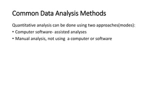 Common Data Analysis Methods
Quantitative analysis can be done using two approaches(modes):
• Computer software- assisted analyses
• Manual analysis, not using a computer or software
 