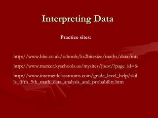Interpreting Data Practice sites: http://www.bbc.co.uk/schools/ks2bitesize/maths/data/interpreting_data/play.shtml http://www.mercer.kyschools.us/mysites/jbest/?page_id=64 http://www.internet4classrooms.com/grade_level_help/skills_fifth_5th_math_data_analysis_and_probability.htm 