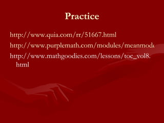Practice http://www.quia.com/rr/51667.html http://www.purplemath.com/modules/meanmode.htm http://www.mathgoodies.com/lessons/toc_vol8.html 