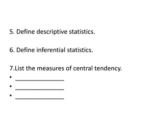 5. Define descriptive statistics.
6. Define inferential statistics.
7.List the measures of central tendency.
• ______________
• ______________
• ______________
 