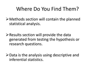 Where Do You Find Them?
Methods section will contain the planned
statistical analysis.
Results section will provide the data
generated from testing the hypothesis or
research questions.
Data is the analysis using descriptive and
inferential statistics.
 