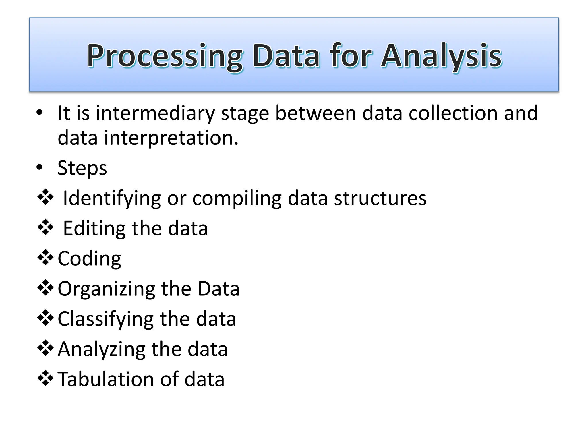 • It is intermediary stage between data collection and
data interpretation.
• Steps
 Identifying or compiling data structures
 Editing the data
Coding
Organizing the Data
Classifying the data
Analyzing the data
Tabulation of data
 