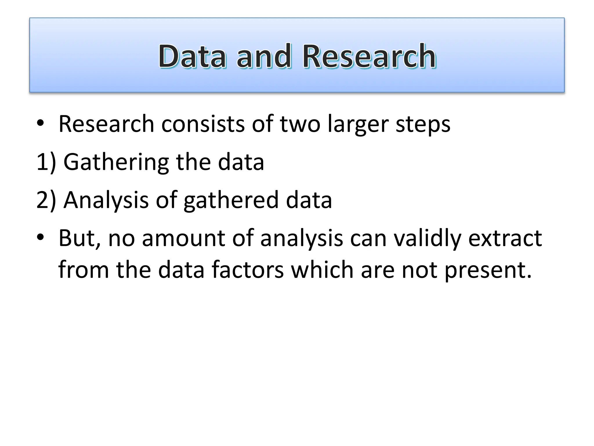 • Research consists of two larger steps
1) Gathering the data
2) Analysis of gathered data
• But, no amount of analysis can validly extract
from the data factors which are not present.
 