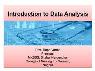 Prof. Rupa Varma
Principal,
MKSSS, Sitabai Nargundkar
College of Nursing For Women,
Nagpur
Introduction to Data Analysis
 