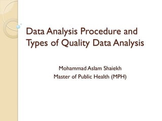 Data Analysis Procedure and
Types of Quality Data Analysis
Mohammad Aslam Shaiekh
Master of Public Health (MPH)
 