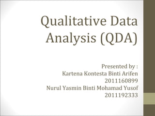 Qualitative Data
 Analysis (QDA)
                    Presented by :
      Kartena Kontesta Binti Arifen
                     2011160899
Nurul Yasmin Binti Mohamad Yusof
                     2011192333
 