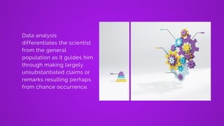 Data analysis
differentiates the scientist
from the general
population as it guides him
through making largely
unsubstantiated claims or
remarks resulting perhaps
from chance occurrence. 
 