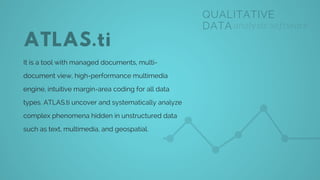 ATLAS.ti
It is a tool with managed documents, multi-
document view, high-performance multimedia
engine, intuitive margin-area coding for all data
types. ATLAS.ti uncover and systematically analyze
complex phenomena hidden in unstructured data
such as text, multimedia, and geospatial.
QUALITATIVE
DATA analysis software
 