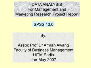 DATA ANALYSIS
For Management and
Marketing Research Project Report
SPSS 13.0
By:
Assoc Prof Dr Amran Awang
Faculty of Business Management
UiTM Perlis
Jan-May 2007
 