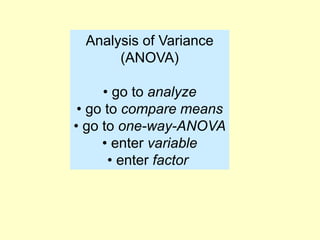 Analysis of Variance
(ANOVA)
• go to analyze
• go to compare means
• go to one-way-ANOVA
• enter variable
• enter factor
 