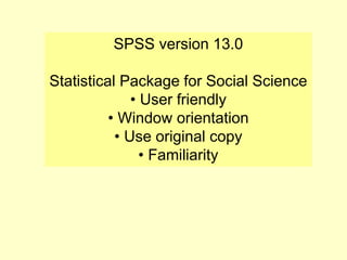 SPSS version 13.0
Statistical Package for Social Science
• User friendly
• Window orientation
• Use original copy
• Familiarity
 