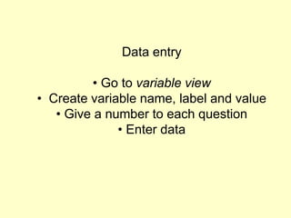 Data entry
• Go to variable view
• Create variable name, label and value
• Give a number to each question
• Enter data
 
