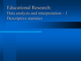 Educational Research:
Data analysis and interpretation – 1
Descriptive statistics
 